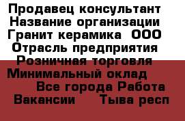 Продавец-консультант › Название организации ­ Гранит-керамика, ООО › Отрасль предприятия ­ Розничная торговля › Минимальный оклад ­ 30 000 - Все города Работа » Вакансии   . Тыва респ.